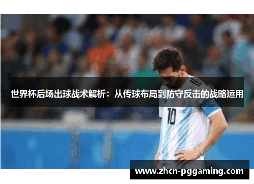 世界杯后场出球战术解析:从传球布局到防守反击的战略运用 世界杯后场出球战术解析:从传球布局到防守反击的战略运用