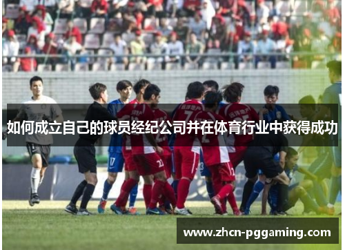 如何成立自己的球员经纪公司并在体育行业中获得成功