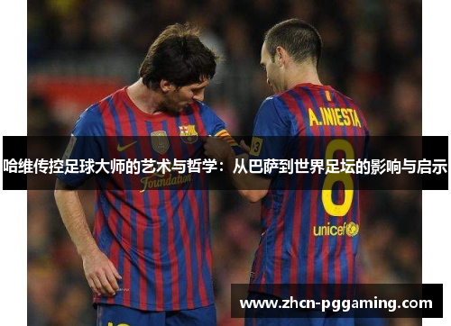 哈维传控足球大师的艺术与哲学：从巴萨到世界足坛的影响与启示