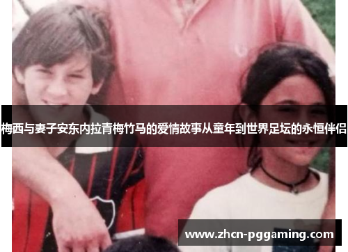 梅西与妻子安东内拉青梅竹马的爱情故事从童年到世界足坛的永恒伴侣