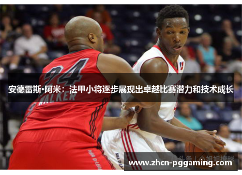 安德雷斯·阿米：法甲小将逐步展现出卓越比赛潜力和技术成长
