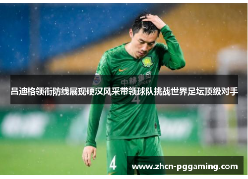 吕迪格领衔防线展现硬汉风采带领球队挑战世界足坛顶级对手