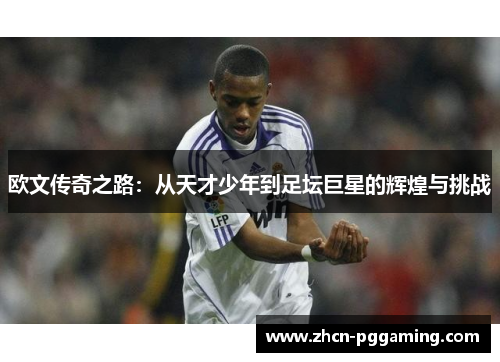 欧文传奇之路：从天才少年到足坛巨星的辉煌与挑战