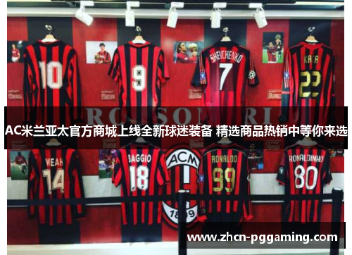 AC米兰亚太官方商城上线全新球迷装备 精选商品热销中等你来选