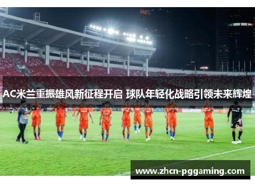 AC米兰重振雄风新征程开启 球队年轻化战略引领未来辉煌