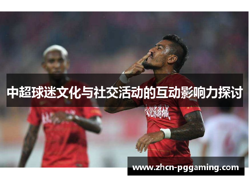中超球迷文化与社交活动的互动影响力探讨