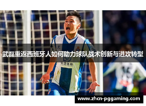 武磊重返西班牙人如何助力球队战术创新与进攻转型