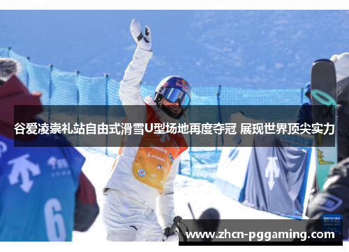 谷爱凌崇礼站自由式滑雪U型场地再度夺冠 展现世界顶尖实力