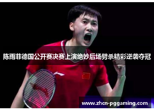 陈雨菲德国公开赛决赛上演绝妙后场劈杀精彩逆袭夺冠