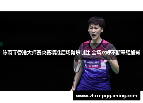 陈雨菲香港大师赛决赛精准后场劈杀制胜 全场欢呼不断荣耀加冕