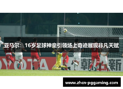 亚马尔：16岁足球神童引领场上奇迹展现非凡天赋