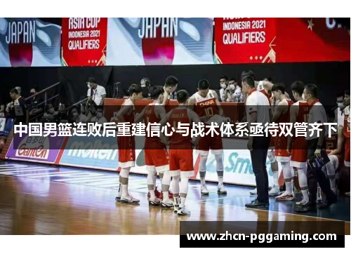 中国男篮连败后重建信心与战术体系亟待双管齐下
