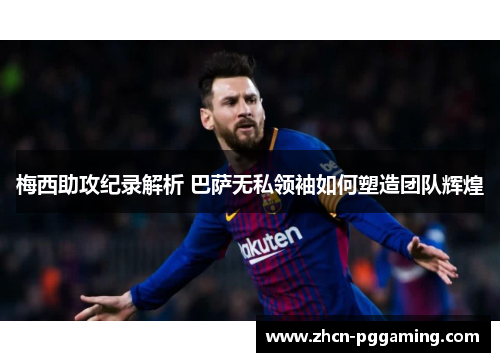 梅西助攻纪录解析 巴萨无私领袖如何塑造团队辉煌