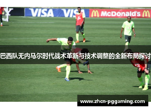巴西队无内马尔时代战术革新与技术调整的全新布局探讨