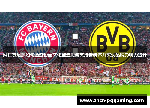 拜仁慕尼黑如何通过粉丝文化塑造忠诚支持者群体并实现品牌影响力提升