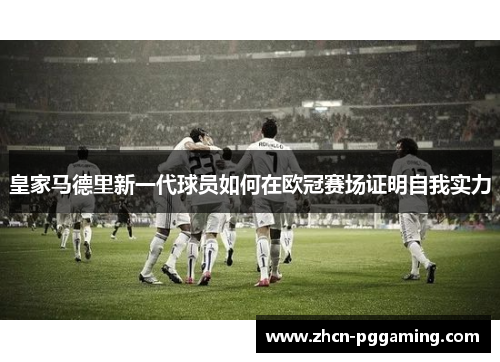 皇家马德里新一代球员如何在欧冠赛场证明自我实力