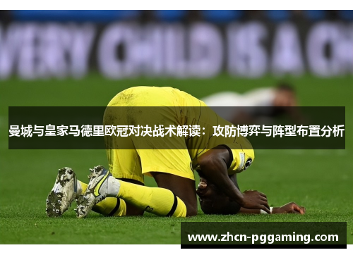 曼城与皇家马德里欧冠对决战术解读：攻防博弈与阵型布置分析