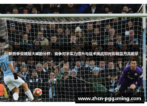 新赛季曼城最大威胁分析：竞争对手实力提升与战术挑战如何影响蓝月亮前景
