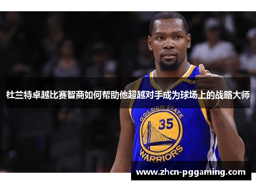 杜兰特卓越比赛智商如何帮助他超越对手成为球场上的战略大师