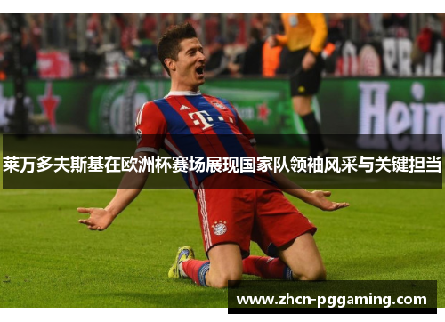 莱万多夫斯基在欧洲杯赛场展现国家队领袖风采与关键担当