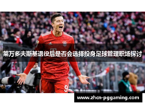 莱万多夫斯基退役后是否会选择投身足球管理职场探讨