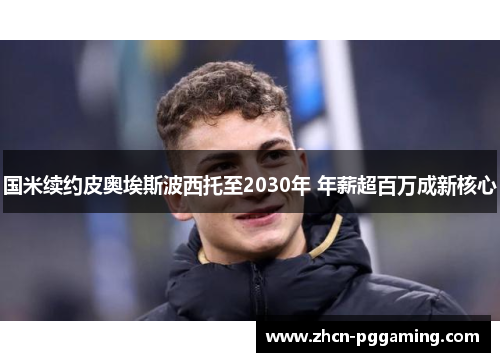 国米续约皮奥埃斯波西托至2030年 年薪超百万成新核心