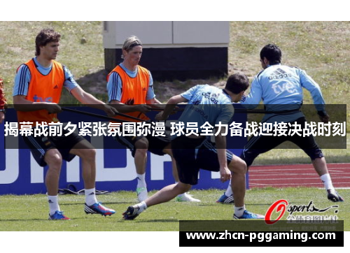 揭幕战前夕紧张氛围弥漫 球员全力备战迎接决战时刻