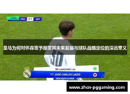 皇马为何对怀森寄予厚望其未来发展与球队战略定位的深远意义