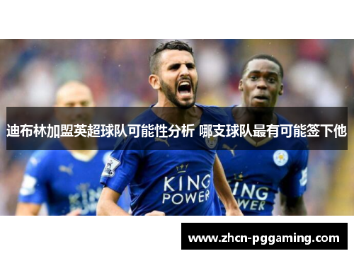 迪布林加盟英超球队可能性分析 哪支球队最有可能签下他