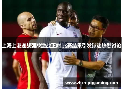 上海上港迎战强敌激战正酣 比赛结果引发球迷热烈讨论