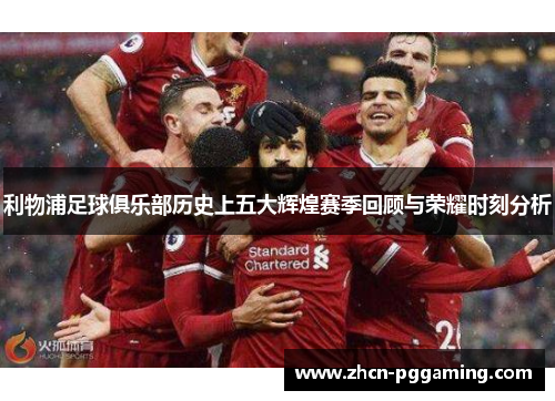 利物浦足球俱乐部历史上五大辉煌赛季回顾与荣耀时刻分析