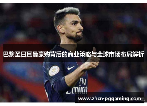 巴黎圣日耳曼豪购背后的商业策略与全球市场布局解析
