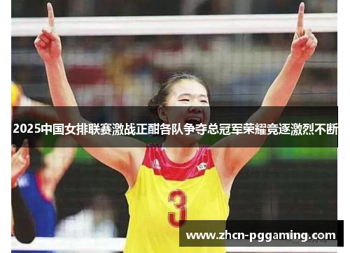 2025中国女排联赛激战正酣各队争夺总冠军荣耀竞逐激烈不断