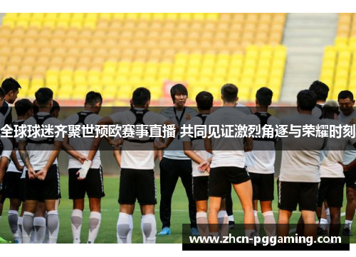 全球球迷齐聚世预欧赛事直播 共同见证激烈角逐与荣耀时刻