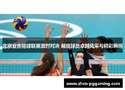 北京业余排球联赛激烈对决 展现球员卓越风采与精彩瞬间