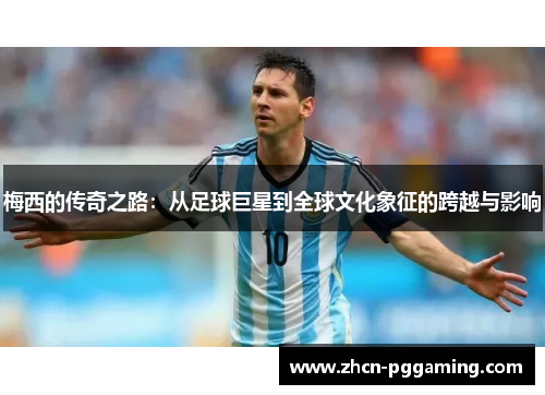 梅西的传奇之路：从足球巨星到全球文化象征的跨越与影响