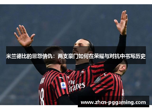 米兰德比的恩怨情仇：两支豪门如何在荣耀与对抗中书写历史