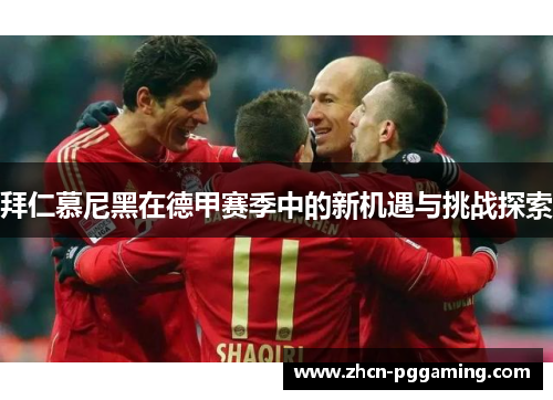 拜仁慕尼黑在德甲赛季中的新机遇与挑战探索