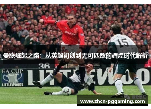 曼联崛起之路：从英超初创到无可匹敌的辉煌时代解析