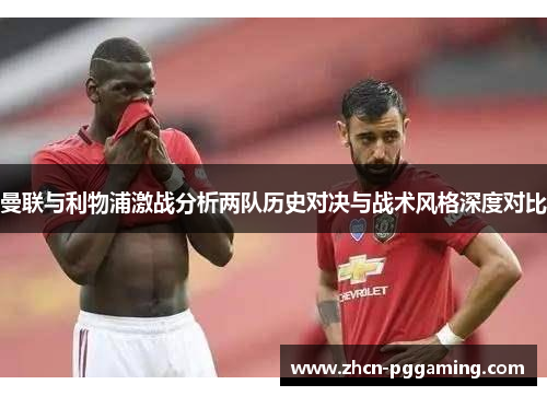 曼联与利物浦激战分析两队历史对决与战术风格深度对比