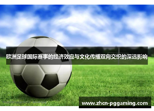 欧洲足球国际赛事的经济效应与文化传播双向交织的深远影响