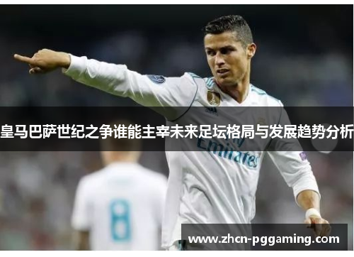 皇马巴萨世纪之争谁能主宰未来足坛格局与发展趋势分析