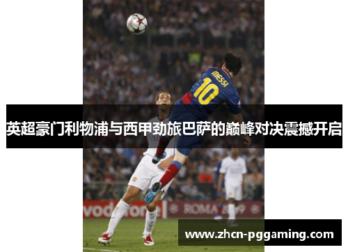 英超豪门利物浦与西甲劲旅巴萨的巅峰对决震撼开启