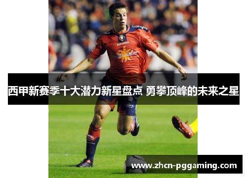 西甲新赛季十大潜力新星盘点 勇攀顶峰的未来之星