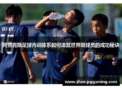 阿贾克斯足球青训体系如何造就世界级球员的成功秘诀