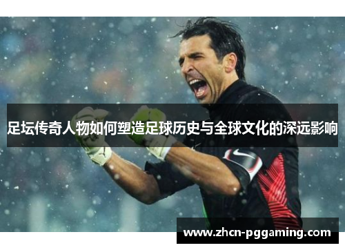 足坛传奇人物如何塑造足球历史与全球文化的深远影响