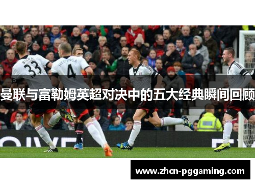 曼联与富勒姆英超对决中的五大经典瞬间回顾