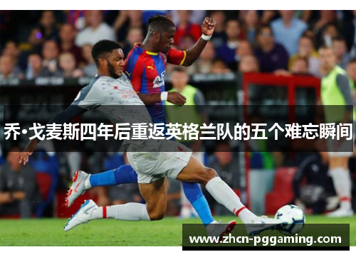 乔·戈麦斯四年后重返英格兰队的五个难忘瞬间