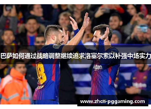 巴萨如何通过战略调整继续追求洛塞尔索以补强中场实力