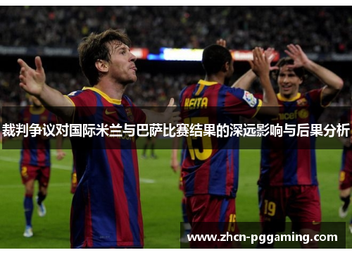 裁判争议对国际米兰与巴萨比赛结果的深远影响与后果分析